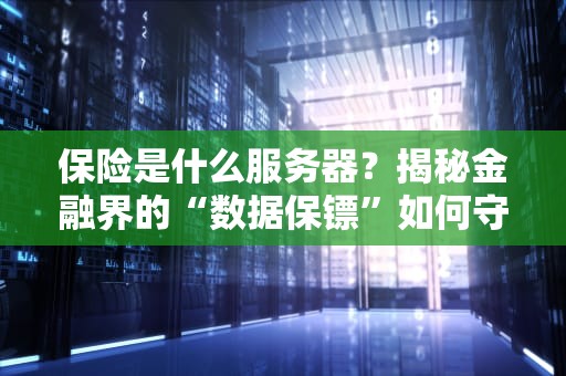 保险是什么服务器？揭秘金融界的“数据保镖”如何守护你的钱包！