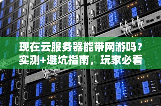 现在云服务器能带网游吗？实测+避坑指南，玩家必看！