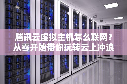 腾讯云虚拟主机怎么联网？从零开始带你玩转云上冲浪！