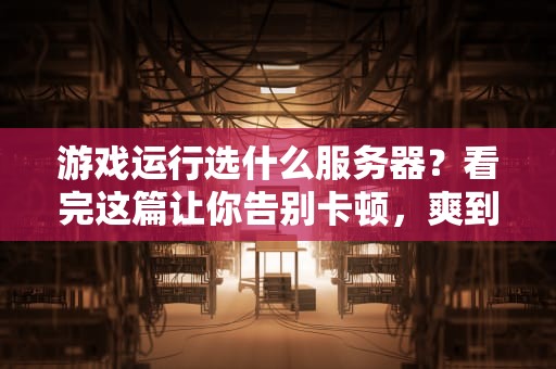 游戏运行选什么服务器？看完这篇让你告别卡顿，爽到飞起！