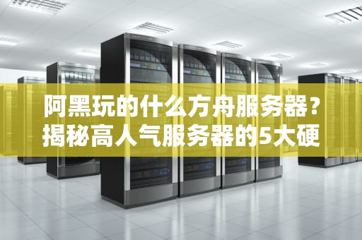 阿黑玩的什么方舟服务器？揭秘高人气服务器的5大硬核真相！