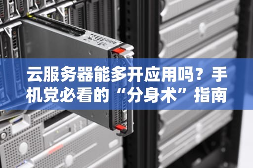 云服务器能多开应用吗？手机党必看的“分身术”指南！
