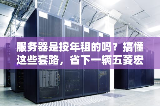 服务器是按年租的吗？搞懂这些套路，省下一辆五菱宏光！