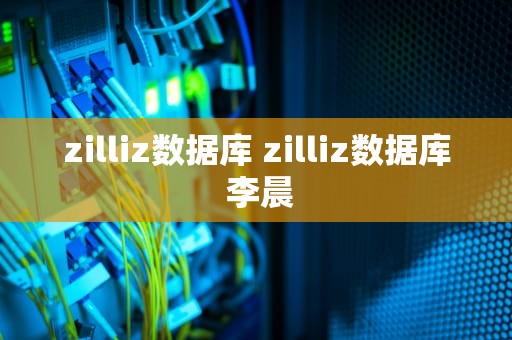 zilliz数据库 zilliz数据库 李晨