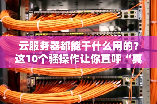 云服务器都能干什么用的？这10个骚操作让你直呼“真香”！