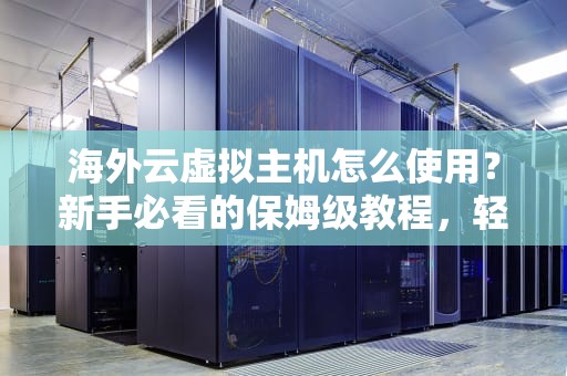 海外云虚拟主机怎么使用？新手必看的保姆级教程，轻松玩转全球服务器！