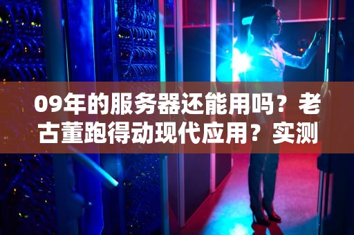09年的服务器还能用吗？老古董跑得动现代应用？实测结果笑中带泪！