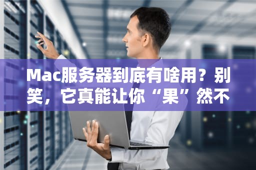 Mac服务器到底有啥用？别笑，它真能让你“果”然不同！