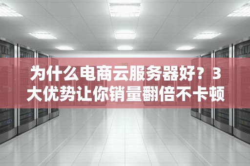 为什么电商云服务器好？3大优势让你销量翻倍不卡顿！