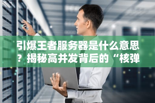引爆王者服务器是什么意思？揭秘高并发背后的“核弹级”压力测试！