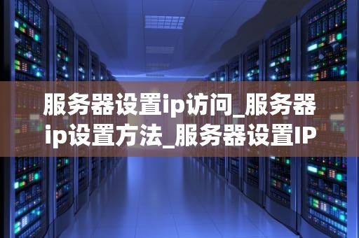 服务器设置ip访问_服务器ip设置方法_服务器设置IP访问的全面指南