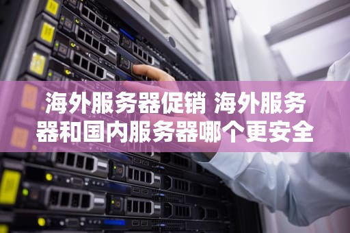 海外服务器促销 海外服务器和国内服务器哪个更安全