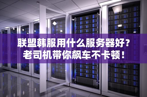 联盟韩服用什么服务器好？老司机带你飙车不卡顿！