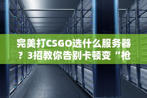 完美打CSGO选什么服务器？3招教你告别卡顿变“枪神”！