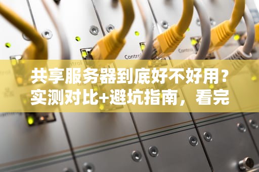 共享服务器到底好不好用？实测对比+避坑指南，看完再剁手！