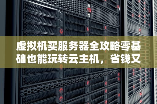 虚拟机买服务器全攻略零基础也能玩转云主机，省钱又省心！