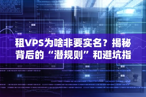 租VPS为啥非要实名？揭秘背后的“潜规则”和避坑指南！