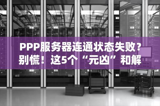 PPP服务器连通状态失败？别慌！这5个“元凶”和解决方案都在这里了！
