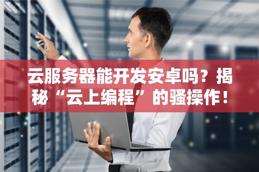 云服务器能开发安卓吗？揭秘“云上编程”的骚操作！