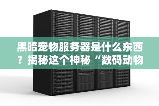 黑暗宠物服务器是什么东西？揭秘这个神秘“数码动物园”的真相！