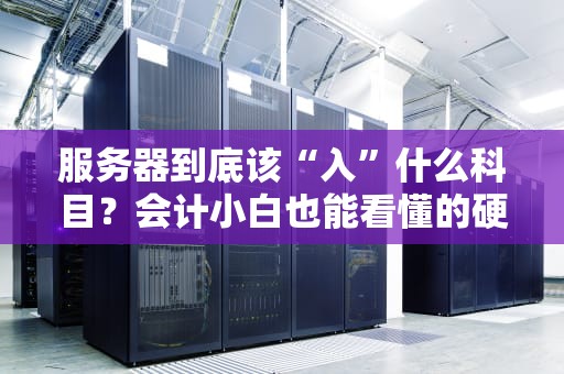 服务器到底该“入”什么科目？会计小白也能看懂的硬核科普！