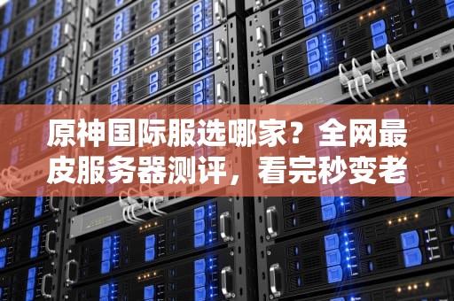 原神国际服选哪家？全网最皮服务器测评，看完秒变老司机！