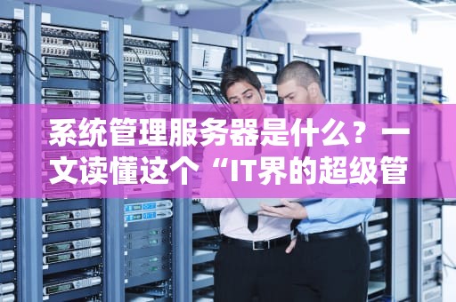 系统管理服务器是什么？一文读懂这个“IT界的超级管家”