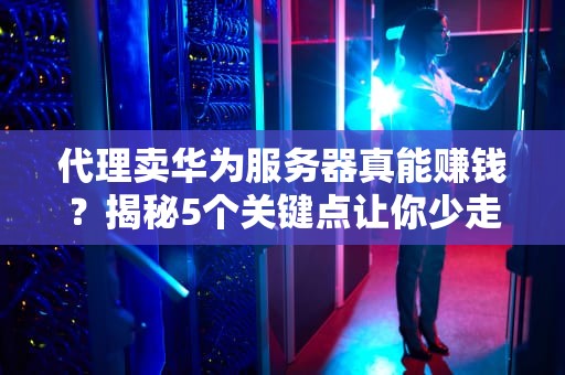 代理卖华为服务器真能赚钱？揭秘5个关键点让你少走弯路！