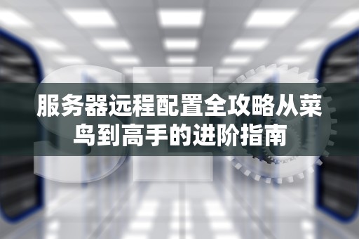 服务器远程配置全攻略从菜鸟到高手的进阶指南