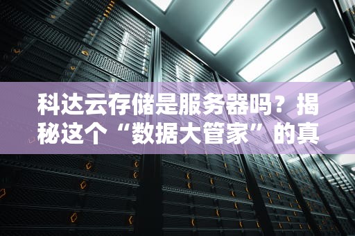 科达云存储是服务器吗？揭秘这个“数据大管家”的真实身份！