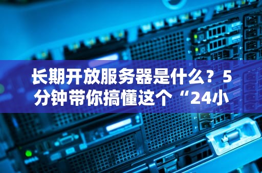 长期开放服务器是什么？5分钟带你搞懂这个“24小时不打烊”的技术神器！