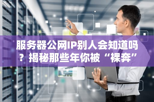 服务器公网IP别人会知道吗？揭秘那些年你被“裸奔”的真相！