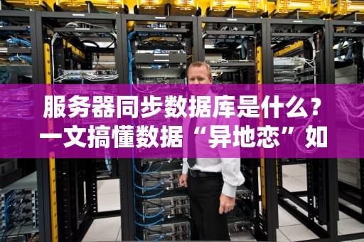 服务器同步数据库是什么？一文搞懂数据“异地恋”如何修成正果！