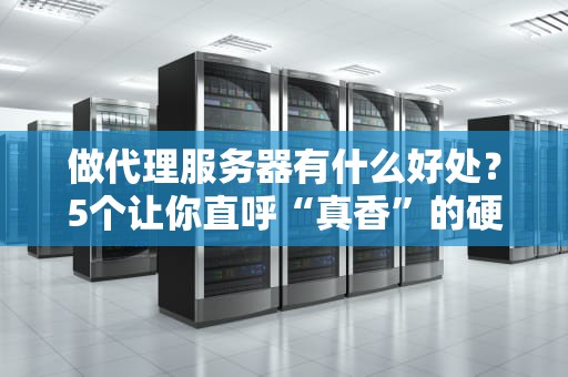 做代理服务器有什么好处？5个让你直呼“真香”的硬核理由！