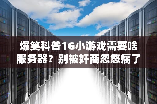 爆笑科普1G小游戏需要啥服务器？别被奸商忽悠瘸了！