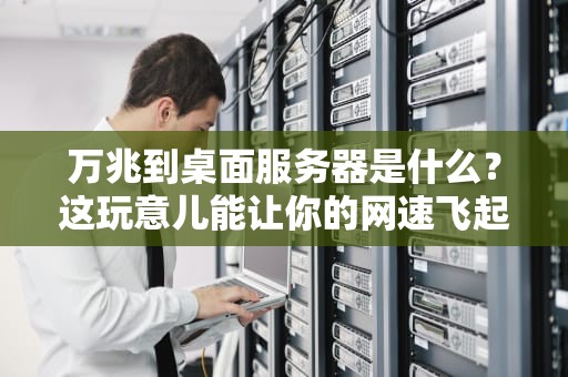 万兆到桌面服务器是什么？这玩意儿能让你的网速飞起来吗？