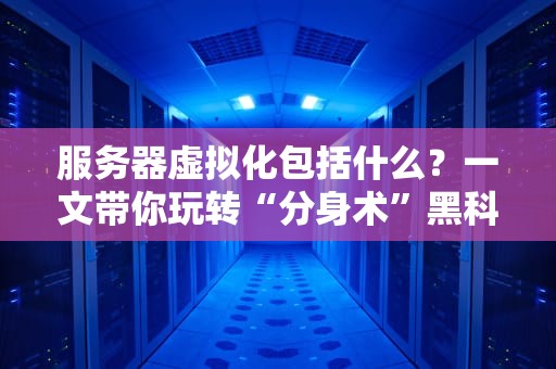 服务器虚拟化包括什么？一文带你玩转“分身术”黑科技！