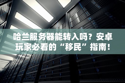 哈兰服务器能转入吗？安卓玩家必看的“移民”指南！