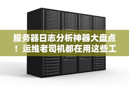 服务器日志分析神器大盘点！运维老司机都在用这些工具