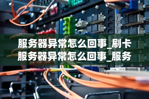 服务器异常怎么回事_刷卡服务器异常怎么回事_服务器异常的原因与解决方法