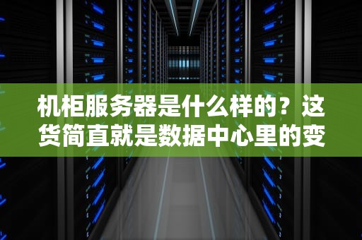 机柜服务器是什么样的？这货简直就是数据中心里的变形金刚！