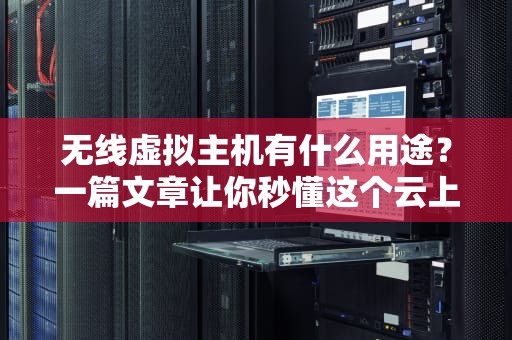 无线虚拟主机有什么用途？一篇文章让你秒懂这个云上小精灵！