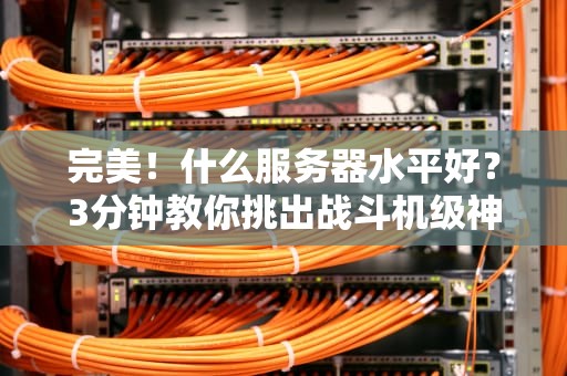 完美！什么服务器水平好？3分钟教你挑出战斗机级神机！