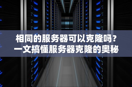 相同的服务器可以克隆吗？一文搞懂服务器克隆的奥秘与骚操作！