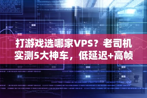 打游戏选哪家VPS？老司机实测5大神车，低延迟+高帧率真香警告！