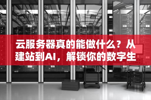 云服务器真的能做什么？从建站到AI，解锁你的数字生产力！