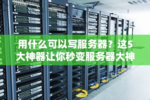 用什么可以写服务器？这5大神器让你秒变服务器大神！