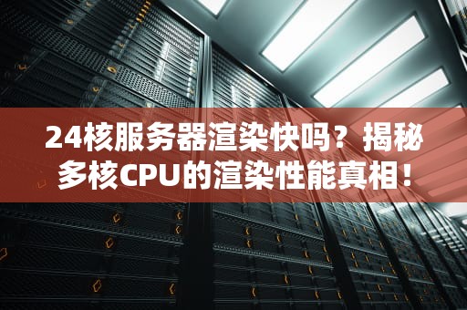 24核服务器渲染快吗？揭秘多核CPU的渲染性能真相！