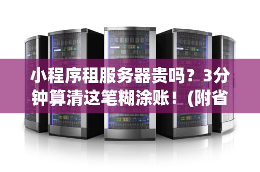 小程序租服务器贵吗？3分钟算清这笔糊涂账！(附省钱秘籍)