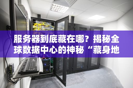 服务器到底藏在哪？揭秘全球数据中心的神秘“藏身地”